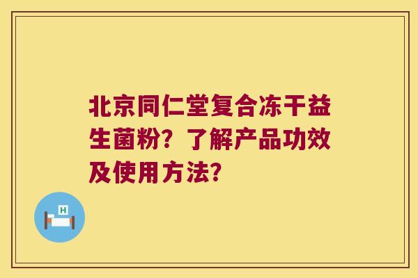 北京同仁堂复合冻干益生菌粉?了解产品功效及使用方法? 北京同仁堂复合冻干益生菌粉?了解产品功效及使用方法?
