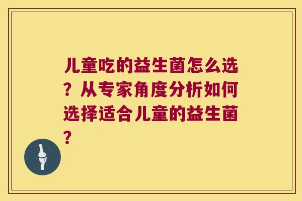 儿童吃的益生菌怎么选？从专家角度分析如何选择适合儿童的益生菌？