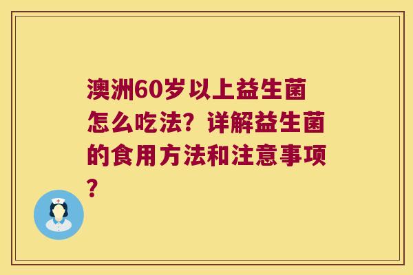 澳洲60岁以上益生菌怎么吃法？详解益生菌的食用方法和注意事项？