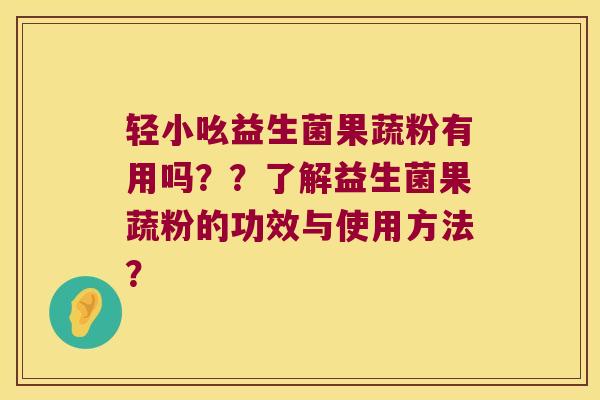 轻小吆益生菌果蔬粉有用吗？？了解益生菌果蔬粉的功效与使用方法？