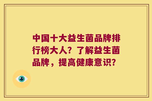 中国十大益生菌品牌排行榜大人？了解益生菌品牌，提高健康意识？