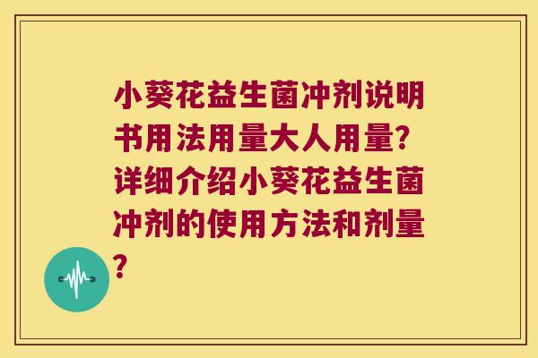 小葵花益生菌冲剂说明书用法用量大人用量?详细介绍小葵花益生菌冲剂的使用方法和剂量? 小葵花益生菌冲剂说明书用法用量大人用量?详细介绍小葵花益生菌冲剂的使用方法和剂量?