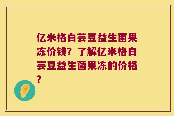 亿米格白芸豆益生菌果冻价钱?了解亿米格白芸豆益生菌果冻的价格? 亿米格白芸豆益生菌果冻价钱?了解亿米格白芸豆益生菌果冻的价格?