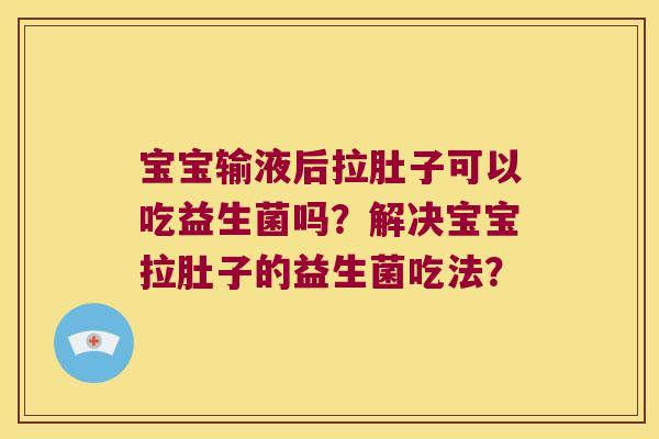 宝宝输液后拉肚子可以吃益生菌吗?解决宝宝拉肚子的益生菌吃法? 宝宝输液后拉肚子可以吃益生菌吗?解决宝宝拉肚子的益生菌吃法?