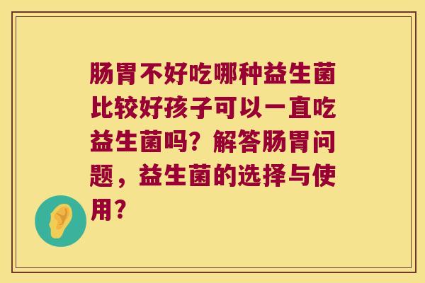 肠胃不好吃哪种益生菌比较好孩子可以一直吃益生菌吗？解答肠胃问题，益生菌的选择与使用？