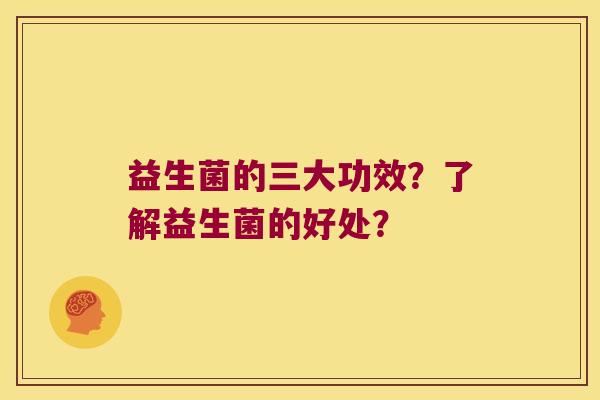益生菌的三大功效?了解益生菌的好处? 益生菌的三大功效?了解益生菌的好处?