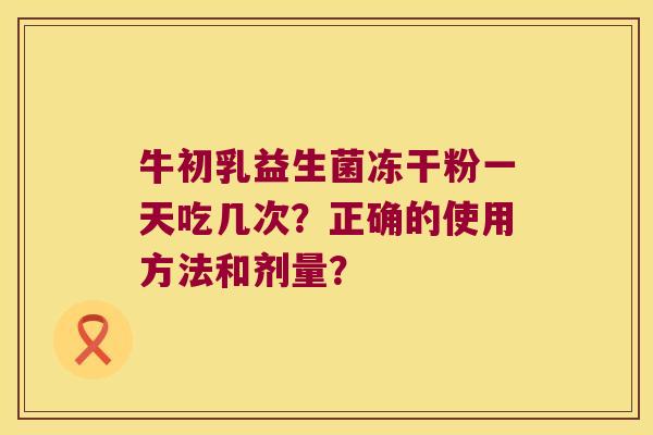 牛初乳益生菌冻干粉一天吃几次？正确的使用方法和剂量？