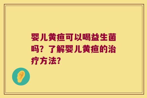 婴儿黄疸可以喝益生菌吗？了解婴儿黄疸的方法？