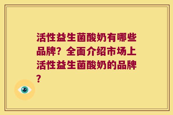 活性益生菌酸奶有哪些品牌？全面介绍市场上活性益生菌酸奶的品牌？