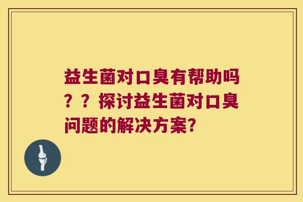 益生菌对口臭有帮助吗？？探讨益生菌对口臭问题的解决方案？