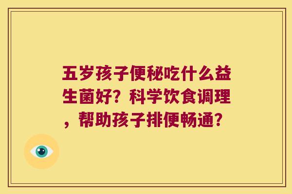 五岁孩子便秘吃什么益生菌好？科学饮食调理，帮助孩子排便畅通？