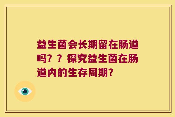益生菌会长期留在肠道吗??探究益生菌在肠道内的生存周期? 益生菌会长期留在肠道吗??探究益生菌在肠道内的生存周期?
