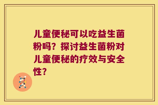 儿童便秘可以吃益生菌粉吗？探讨益生菌粉对儿童便秘的疗效与安全性？