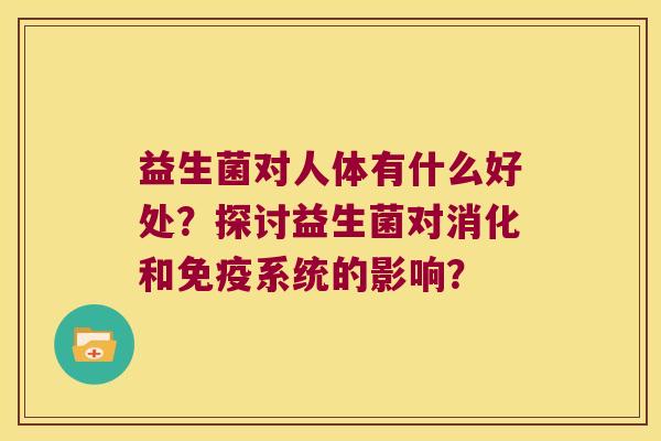 益生菌对人体有什么好处？探讨益生菌对消化和免疫系统的影响？