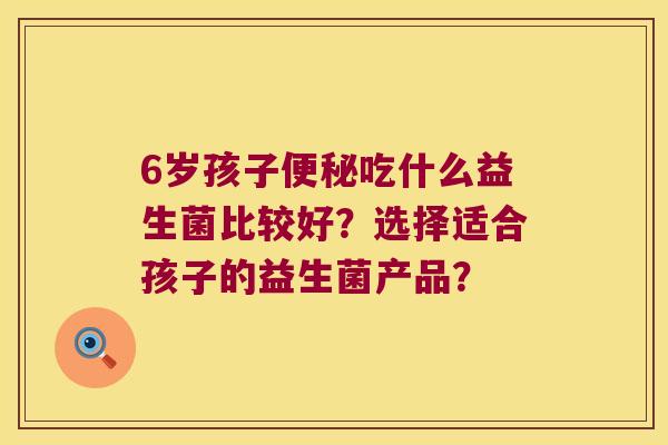 6岁孩子便秘吃什么益生菌比较好？选择适合孩子的益生菌产品？