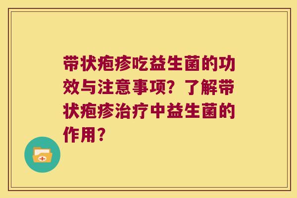 带状疱疹吃益生菌的功效与注意事项?了解带状疱疹中益生菌的作用? 带状疱疹吃益生菌的功效与注意事项?了解带状疱疹中益生菌的作用?