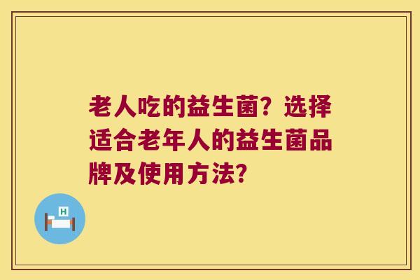 老人吃的益生菌？选择适合老年人的益生菌品牌及使用方法？