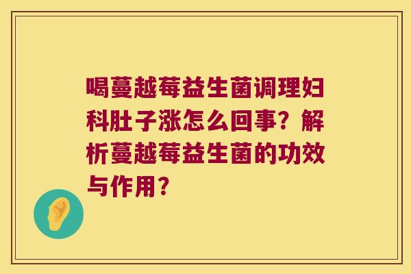 喝蔓越莓益生菌调理妇科肚子涨怎么回事？解析蔓越莓益生菌的功效与作用？