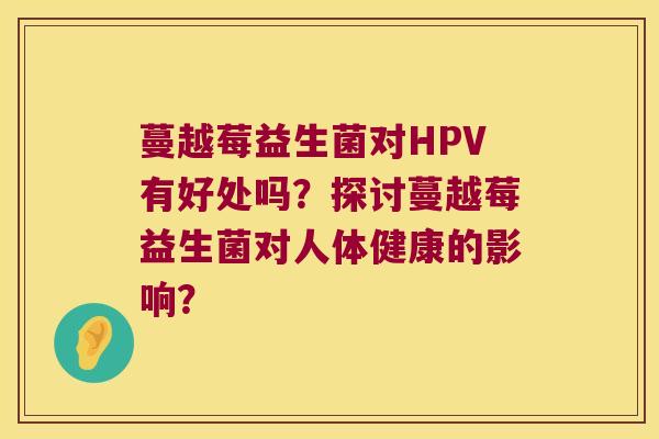 蔓越莓益生菌对HPV有好处吗？探讨蔓越莓益生菌对人体健康的影响？