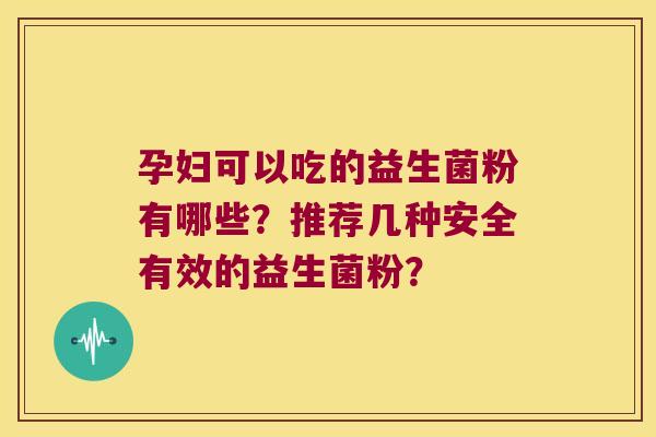 孕妇可以吃的益生菌粉有哪些？推荐几种安全有效的益生菌粉？