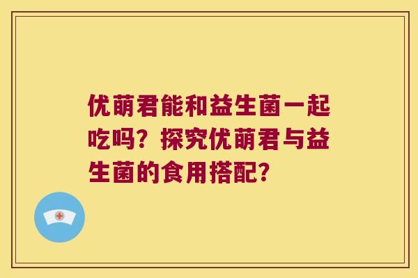 优萌君能和益生菌一起吃吗？探究优萌君与益生菌的食用搭配？