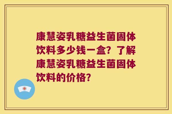 康慧姿乳糖益生菌固体饮料多少钱一盒？了解康慧姿乳糖益生菌固体饮料的价格？