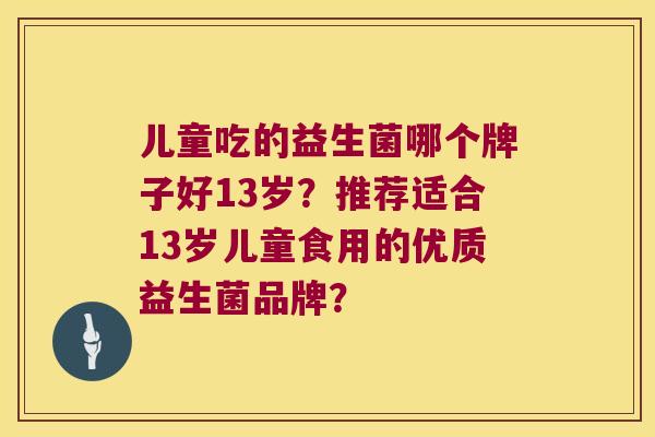 儿童吃的益生菌哪个牌子好13岁？推荐适合13岁儿童食用的优质益生菌品牌？