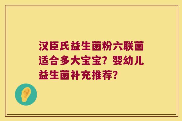 汉臣氏益生菌粉六联菌适合多大宝宝?婴幼儿益生菌补充推荐? 汉臣氏益生菌粉六联菌适合多大宝宝?婴幼儿益生菌补充推荐?