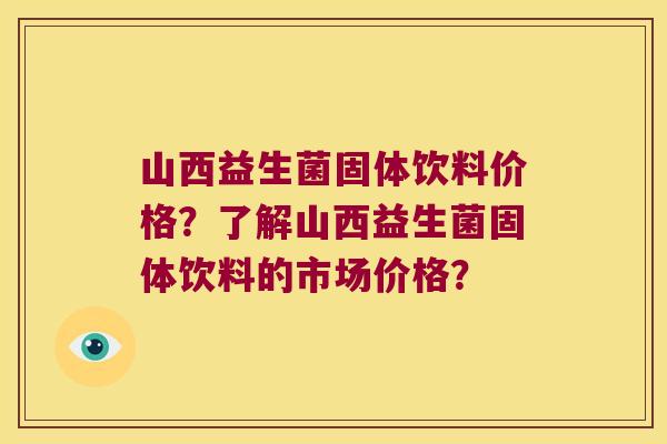山西益生菌固体饮料价格？了解山西益生菌固体饮料的市场价格？