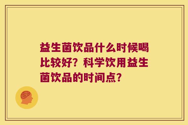 益生菌饮品什么时候喝比较好？科学饮用益生菌饮品的时间点？