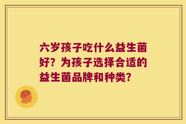六岁孩子吃什么益生菌好？为孩子选择合适的益生菌品牌和种类？