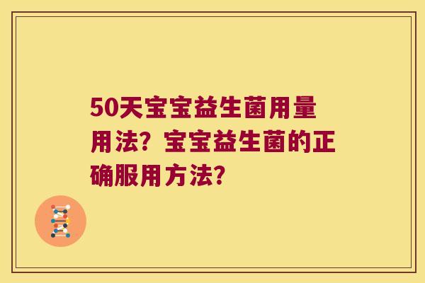 50天宝宝益生菌用量用法？宝宝益生菌的正确服用方法？
