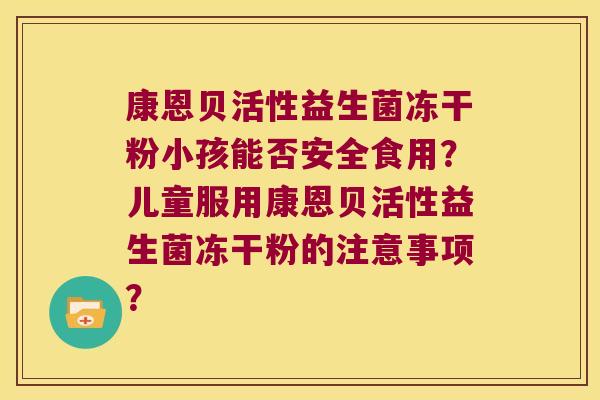 康恩贝活性益生菌冻干粉小孩能否安全食用？儿童服用康恩贝活性益生菌冻干粉的注意事项？