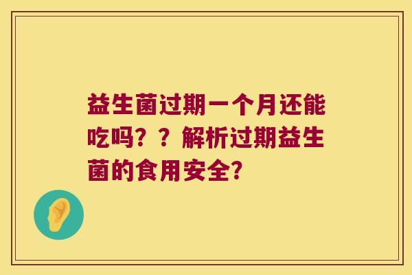 益生菌过期一个月还能吃吗？？解析过期益生菌的食用安全？