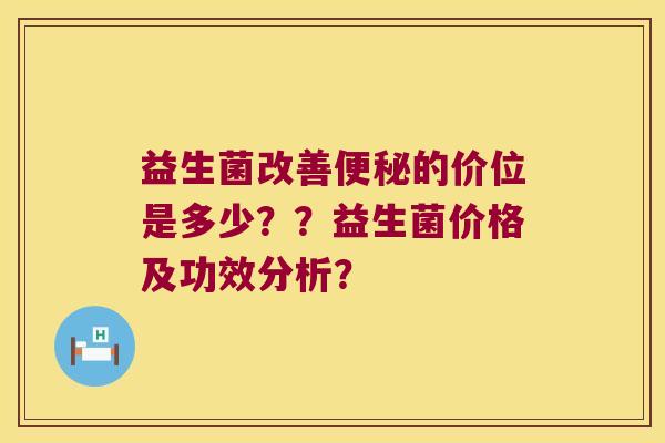 益生菌改善便秘的价位是多少？？益生菌价格及功效分析？