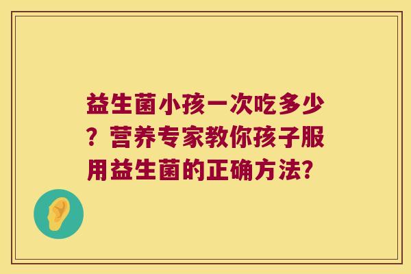益生菌小孩一次吃多少？营养专家教你孩子服用益生菌的正确方法？