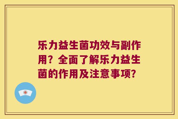 乐力益生菌功效与副作用？全面了解乐力益生菌的作用及注意事项？