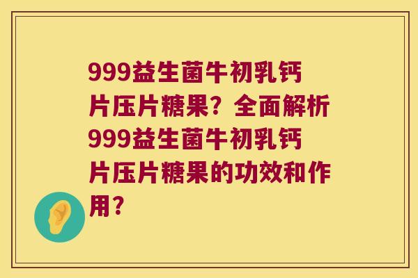 999益生菌牛初乳钙片压片糖果?全面解析999益生菌牛初乳钙片压片糖果的功效和作用? 999益生菌牛初乳钙片压片糖果?全面解析999益生菌牛初乳钙片压片糖果的功效和作用?