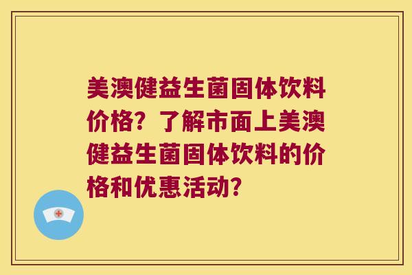 美澳健益生菌固体饮料价格？了解市面上美澳健益生菌固体饮料的价格和优惠活动？