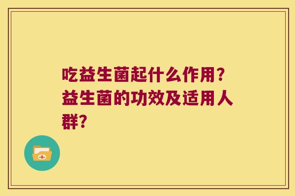 吃益生菌起什么作用？益生菌的功效及适用人群？