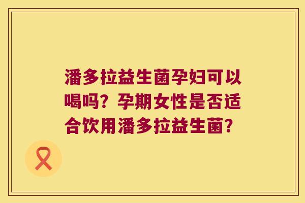 潘多拉益生菌孕妇可以喝吗？孕期女性是否适合饮用潘多拉益生菌？