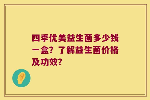 四季优美益生菌多少钱一盒？了解益生菌价格及功效？