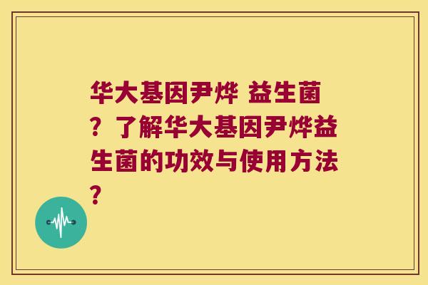 华大基因尹烨 益生菌？了解华大基因尹烨益生菌的功效与使用方法？