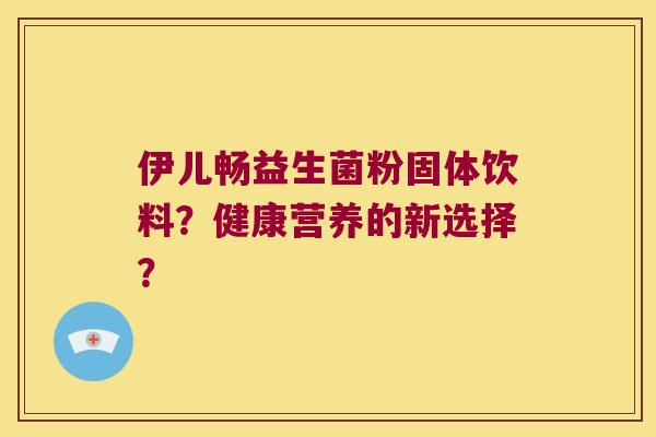 伊儿畅益生菌粉固体饮料？健康营养的新选择？