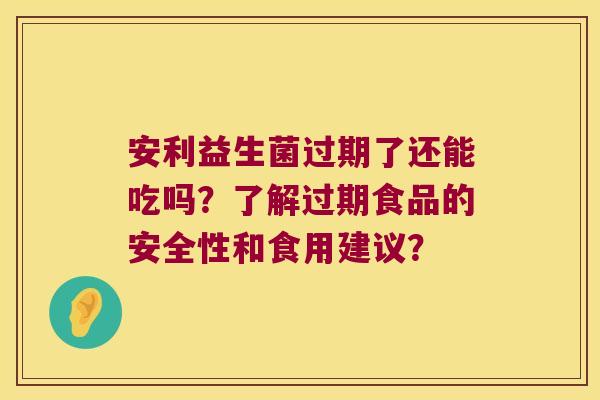 安利益生菌过期了还能吃吗?了解过期食品的安全性和食用建议? 安利益生菌过期了还能吃吗?了解过期食品的安全性和食用建议?