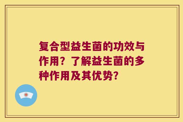 复合型益生菌的功效与作用？了解益生菌的多种作用及其优势？