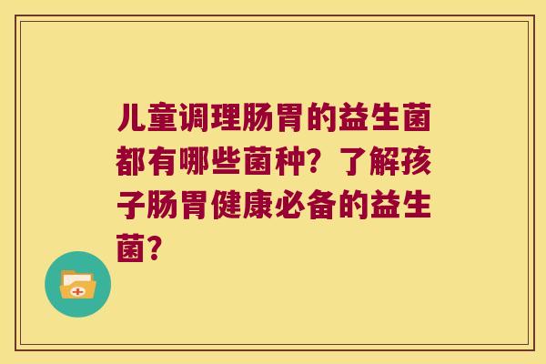 儿童调理肠胃的益生菌都有哪些菌种？了解孩子肠胃健康必备的益生菌？
