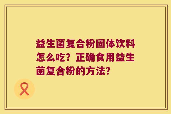 益生菌复合粉固体饮料怎么吃？正确食用益生菌复合粉的方法？