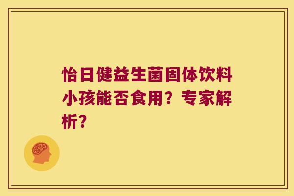 怡日健益生菌固体饮料小孩能否食用？专家解析？