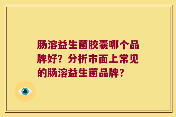肠溶益生菌胶囊哪个品牌好？分析市面上常见的肠溶益生菌品牌？